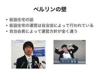ベルリンの壁
●
    仮設住宅の話
●
    仮設住宅の運営は自治会によって行われている
●
    自治会長によって運営方針が全く違う
 