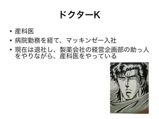 ドクターK
●
    産科医
●
    病院勤務を経て、マッキンゼー入社
●
    現在は退社し、製薬会社の経営企画部の助っ人
    をやりながら、産科医をやっている
 