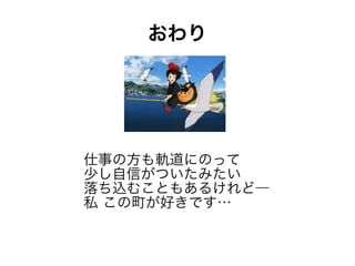 おわり




仕事の方も軌道にのって
少し自信がついたみたい
落ち込むこともあるけれど―
私 この町が好きです…
 