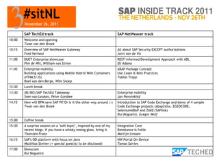 SAP TechEd track                                              SAP NetWeaver track
10:00   Welcome and opening
        Twan van den Broek
10:15   Overview of SAP NetWeaver Gateway                             All about SAP Security EXCEPT authorizations
        Fred Verheul                                                  Joris van de Vis
11:00   DUET Enterprise showcase                                      REST-informed Development Approach with ADL
        Pim de Wit, William van Strien                                DJ Adams
11:45   Enterprise mobility                                           ABAP Package Concept
        Building applications using Mobile Hybrid Web Containers      Use Cases & Best Practices
        (HTML5/JS)                                                    Tobias Trapp
        Roel van den Berge, Wim Snoep
12:30   Lunch break
13:30   (BI/BO) SAP TechEd Takeaway                                   Enterprise mobility
        Sven van Leuken, Peter Combee                                 Jan Penninkhof
14:15   How will BPM save SAP PI? Or is it the other way around ;-)   Introduction to SAP Code Exchange and demo of 4 sample
        Twan van den Broek                                            Code Exchange projects (abap2xlsx, ZGEOCODE,
                                                                      SeleniumABAP and ZAKE/SAPlink)
                                                                      Rui Nogueira, Gregor Wolf
15:00   Coffee break
15:30   A surprise session on a "soft topic", inspired by one of my   Integration Core
        recent blogs. If you have a whisky nosing glass, bring it.    Resistance is futile
        Thorsten Franz                                                Martijn Linssen
16:15   SAP's OD platform with focus on Java                          NW Portal On-Device
        Matthias Steiner (+ special guest(s) to be disclosed)         Tamas Szirtes
17:00   DemoJam
        Rui Nogueira
 