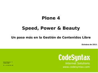Plone 4

                          Speed, Power & Beauty

                   Un paso más en la Gestión de Contenidos Libre

                                                             Octubre de 2011




Azitain Poligonoa 3 - K
E-20600 EIBAR
                                                 Internet Solutions
Tel: ++34 943 821 780

                                                www.codesyntax.com
 