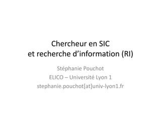 Chercheur en SIC
et recherche d’information (RI)
         Stéphanie Pouchot
      ELICO – Université Lyon 1
  stephanie.pouchot[at]univ-lyon1.fr
 