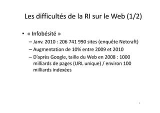 Les difficultés de la RI sur le Web (1/2)

• « Infobésité »
  – Janv. 2010 : 206 741 990 sites (enquête Netcraft)
  – Augm...