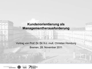 Kundenorientierung als
                 Managementherausforderung



        Vortrag von Prof. Dr. Dr. h.c. mult. Christian Homburg
                           Bremen, 28. November 2011




Prof. Dr. Dr. h.c. mult. Christian Homburg   1
 