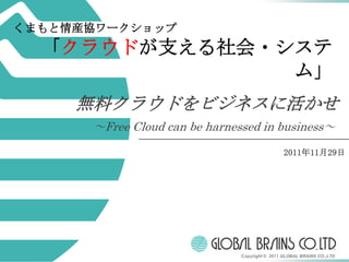 くまもと情産協ワークショップ
  「クラウドが支える社会・システ
               ム」
     無料クラウドをビジネスに活かせ
      ～Free Cloud can be harnessed in business～

                                                2011年11月29日




                               Copyright © 2011 GLOBAL BRAINS CO.,LTD
 