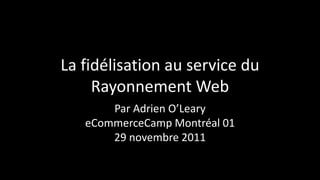 La fidélisation au service du
     Rayonnement Web
       Par Adrien O’Leary
   eCommerceCamp Montréal 01
       29 novembre 2011
 