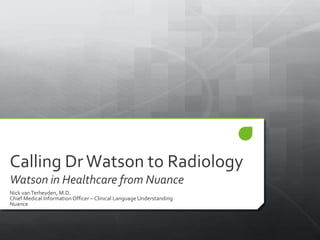 Calling Dr Watson to Radiology
Watson in Healthcare from Nuance
Nick van Terheyden, M.D.
Chief Medical Information Officer – Clinical Language Understanding
Nuance
 