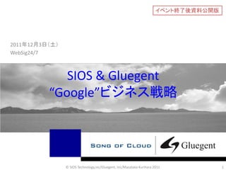 イベント終了後資料公開版




2011年12月3日（土）
WebSig24/7



             SIOS & Gluegent
          “Google”ビジネス戦略




                © SIOS Technology,inc/Gluegent, Inc/Masataka Kurihara 2011            1
 
