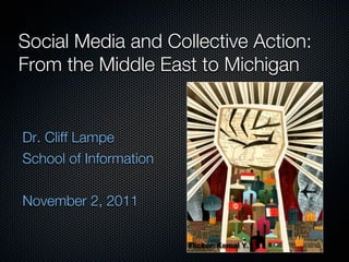 Social Media and Collective Action:
From the Middle East to Michigan


Dr. Cliff Lampe
School of Information

November 2, 2011

                        Flicker: Kemal Y.
 