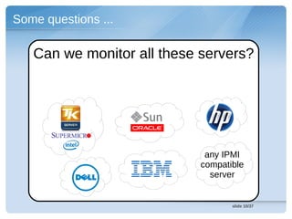 Some questions ...

   Can we monitor all these servers?




                             any IPMI
                            compatible
                              server


                                   slide 10/37
 