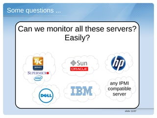 Some questions ...

   Can we monitor all these servers?
              Easily?




                             any IPMI
                            compatible
                              server


                                   slide 11/37
 