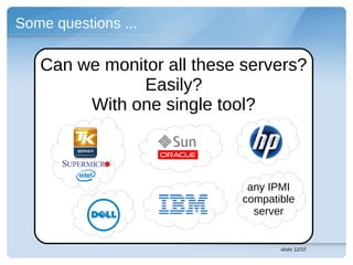 Some questions ...

   Can we monitor all these servers?
              Easily?
        With one single tool?



                             any IPMI
                            compatible
                              server


                                   slide 12/37
 