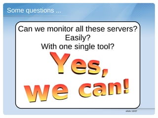 Some questions ...

   Can we monitor all these servers?
              Easily?
        With one single tool?




                                slide 13/37
 
