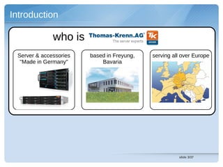 Introduction

              who is
 Server & accessories   based in Freyung,   serving all over Europe
  "Made in Germany"         Bavaria




                                                      slide 3/37
 