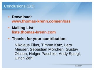 Conclusions (1/2)

  • Download:
    www.thomas-krenn.com/en/oss
  • Mailing List:
    lists.thomas-krenn.com
  • Thanks for your contribution:
     Nikolaus Filus, Timme Katz, Lars
     Meuser, Sebastian Mörchen, Gustav
     Olsson, Holger Paschke, Andy Spiegl,
     Ulrich Zehl
                                     slide 35/37
 