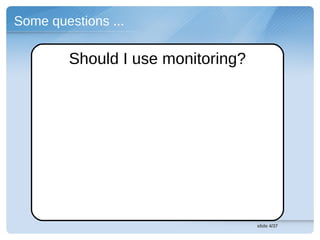 Some questions ...

        Should I use monitoring?




                                   slide 4/37
 