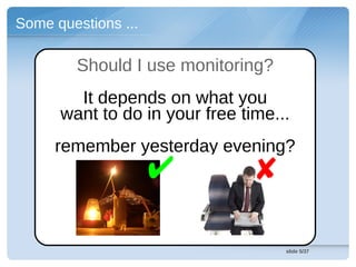 Some questions ...

        Should I use monitoring?
        It depends on what you
      want to do in your free time...
     remember yesterday evening?
                     ✔          ✘
                                    slide 5/37
 