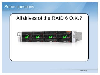 Some questions ...

      All drives of the RAID 6 O.K.?


          ✔     ✔    ✔     ✔




                                   slide 6/37
 