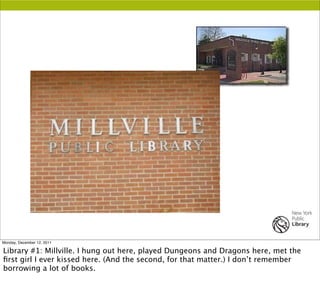 Monday, December 12, 2011

Library #1: Millville. I hung out here, played Dungeons and Dragons here, met the
ﬁrst girl I e...