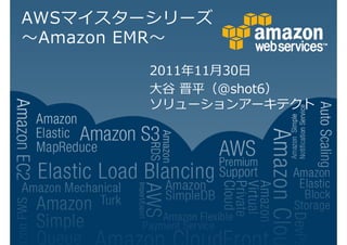 AWSマイスターシリーズ
 Amazon EMR
        2011 11月30日
        大谷 晋平（@shot6）
        ソリューションアーキテクト
 