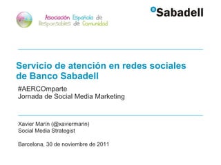 Servicio de atención en redes sociales  de Banco Sabadell #AERCOmparte Jornada de Social Media Marketing Xavier Marín (@xaviermarin) Social Media Strategist Barcelona, 30 de noviembre de 2011 