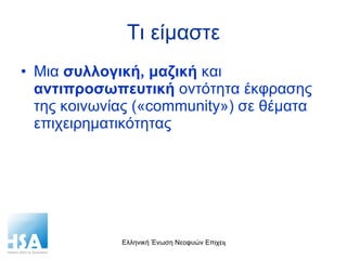 Τι είμαστε Μια  συλλογική, μαζική  και  αντιπροσωπευτική  οντότητα έκφρασης της κοινωνίας (« community » )  σε θέματα επιχειρηματικότητας 