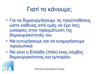 Γιατί το κάνουμε; Για να δημιουργήσουμε τις προϋποθέσεις ώστε καθένας από εμάς να έχει ίσες ευκαιρίες στην πραγμάτωση της δημιουργικότητάς του Να ευτυχήσουμε και να ευημερήσουμε προσωπικά  Να γίνει η Ελλάδα (πάλι) ένας κόμβος δημιουργικότητας και εμπορίου 