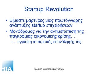 Startup Revolution Είμαστε μάρτυρες μιας πρωτόγνωρης ανάπτυξης  startup  επιχειρήσεων Μονόδρομος για την αντιμετώπιση της παγκόσμιας οικονομικής κρίσης… … εγγύηση αποτροπής επανάληψής της 