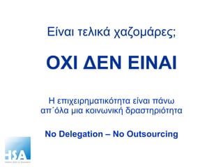 Είναι τελικά χαζομάρες; ΟΧΙ ΔΕΝ ΕΙΝΑΙ Η επιχειρηματικότητα είναι πάνω απ΄όλα μια κοινωνική δραστηριότητα No Delegation – No Outsourcing 