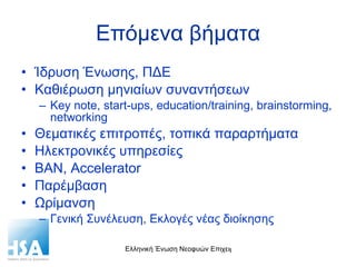 Επόμενα βήματα Ίδρυση Ένωσης, ΠΔΕ Καθιέρωση μηνιαίων συναντήσεων Key note, start-ups, education/training, brainstorming, networking Θεματικές επιτροπές, τοπικά παραρτήματα Ηλεκτρονικές υπηρεσίες BAN, Accelerator Παρέμβαση Ωρίμανση Γενική Συνέλευση, Εκλογές νέας διοίκησης 