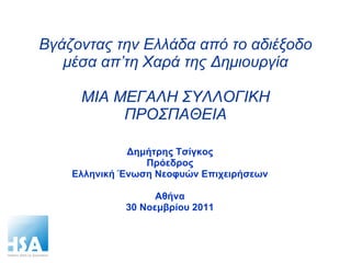 Βγάζοντας την Ελλάδα από το αδιέξοδο μέσα απ’τη Χαρά της Δημιουργία ΜΙΑ ΜΕΓΑΛΗ ΣΥΛΛΟΓΙΚΗ ΠΡΟΣΠΑΘΕΙΑ Δημήτρης Τσίγκος Πρόεδρος Ελληνική Ένωση Νεοφυών Επιχειρήσεων Αθήνα 30 Νοεμβρίου 2011 