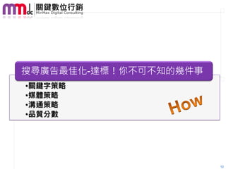 搜尋廣告最佳化-達標！你不可不知的幾件事
•關鍵字策略
•媒體策略
•溝通策略
•品質分數




                       12
 