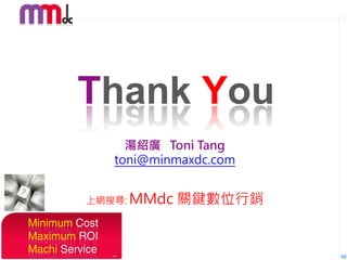 Thank You
     湯紹廣 Toni Tang
   toni@minmaxdc.com


上網搜尋: MMdc   關鍵數位行銷


                       58
 