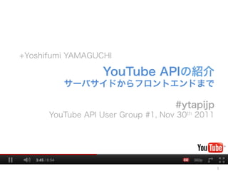 +Yoshifumi YAMAGUCHI

                   YouTube APIの紹介
         サーバサイドからフロントエンドまで

                                    #ytapijp
      YouTube API User Group #1, Nov 30th 2011




                                                 1	
  
 