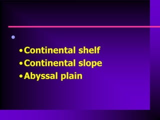 •
    • Continental shelf
    • Continental slope
    • Abyssal plain
 