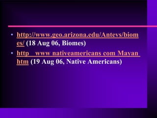 • http://www.geo.arizona.edu/Antevs/biom
  es/ (18 Aug 06, Biomes)
• http www nativeamericans com Mayan
  htm (19 Aug 06, Native Americans)
 