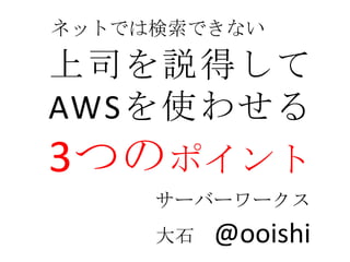 ネットでは検索できない

上司を説得して
AWSを使わせる
3つのポイント
     サーバーワークス
     大石   @ooishi
 