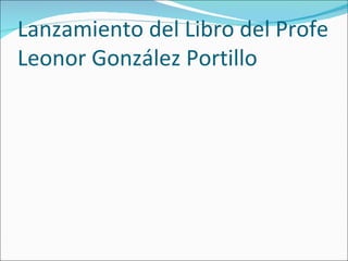 Lanzamiento del Libro del Profe
Leonor González Portillo
 