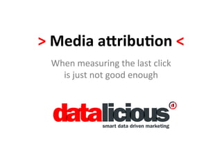 >	
  Media	
  a(ribu,on	
  <	
  
  When	
  measuring	
  the	
  last	
  click	
  	
  
    is	
  just	
  not	
  good	
  enough	
  
 