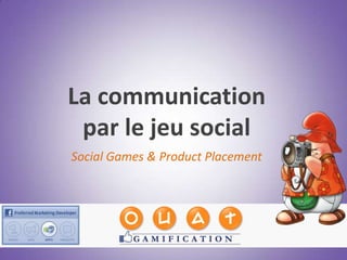 La communication
 par le jeu social
Social Games & Product Placement
 