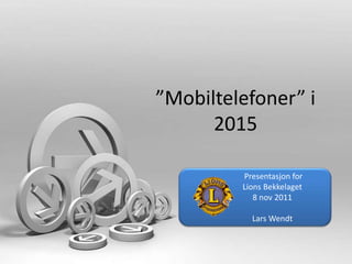 ”Mobiltelefoner” i 
2015 
Presentasjon for 
Lions Bekkelaget 
8 nov 2011 
Lars Wendt 
 
