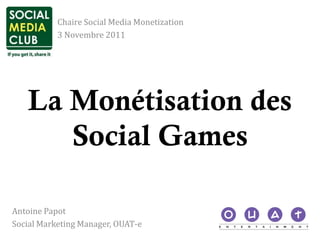 Chaire Social Media Monetization
           3 Novembre 2011




   La Monétisation des
      Social Games

Antoine Papot
Social Marketing Manager, OUAT-e
 
