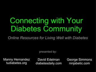 Manny Hernandez tudiabetes.org Connecting with Your  Diabetes Community  Online Resources for Living Well with Diabetes David Edelman diabetesdaily.com George Simmons ninjabetic.com presented by: 