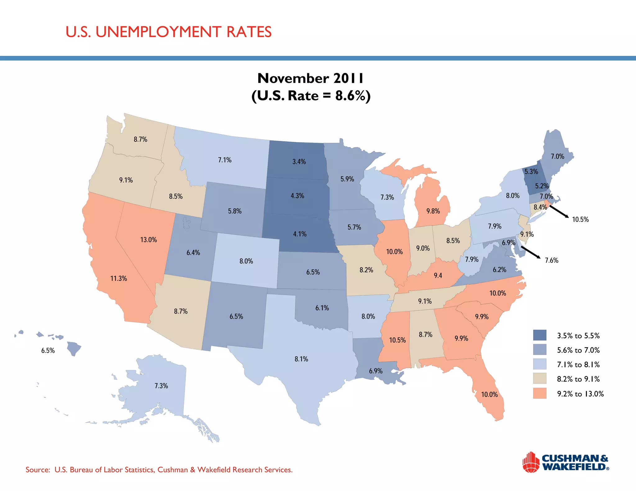U.S. UNEMPLOYMENT RATES

                                                                         November 2011
                                                                        (U.S. Rate = 8.6%)

                                  8.7%

                                                              7.1%                                                                                                                7.0%
                                                                              3.4%
                                                                                                                                                                       5.3%
                           9.1%                                                                 5.9%
                                                                                                                                                                             5.2%
                                                                                                                                                                             5 2%
                                                8.5%                          4.3%                              7.3%                                           8.0%            7.0%
                                                                                                                                                                         8.4%
                                                                5.8%                                                         9.8%
                                                                                                                                                                                          10.5%
                                                                                                  5.7%                                                 7.9%
                                                                                  4.1%                                                                                9.1%
                                   13.0%                                                                                               8.5%                   6.9%
                                                                                                                  10.0%   9.0%
                                                                                                                          9 0%
                                                       6.4%
                                                                     8.0%                                                                     7.9%                              7.6%
                                                                                     6.5%              8.2%                                             6.2%
                         11.3%                                                                                                   9.4

                                                                                                                                                       10.0%
                                                                                                                          9.1%
                                                 8.7%                                    6.1%
                                                                                         6 1%
                                                                 6.5%                                    8.0%                                   9.9%

                                                                                                                          8.7%                                                        3.5% to 5.5%
                                                                                                                  10.5%                  9.9%
    6.5%                                                                                                                                                                              5.6% to 7.0%
                                                                                  8.1%
                                                                                                                                                                                      7.1% to 8.1%
                                                                                                           6.9%
                                                                                                           6 9%
                                                                                                                                                                                      8.2% to 9.1%
                                         7.3%
                                                                                                                                                     10.0%                            9.2% to 13.0%




                                                                                                                                  UPDATED NOVEMBER 2011
Source: U.S. Bureau of Labor Statistics, Cushman & Wakefield Research Services.
 
