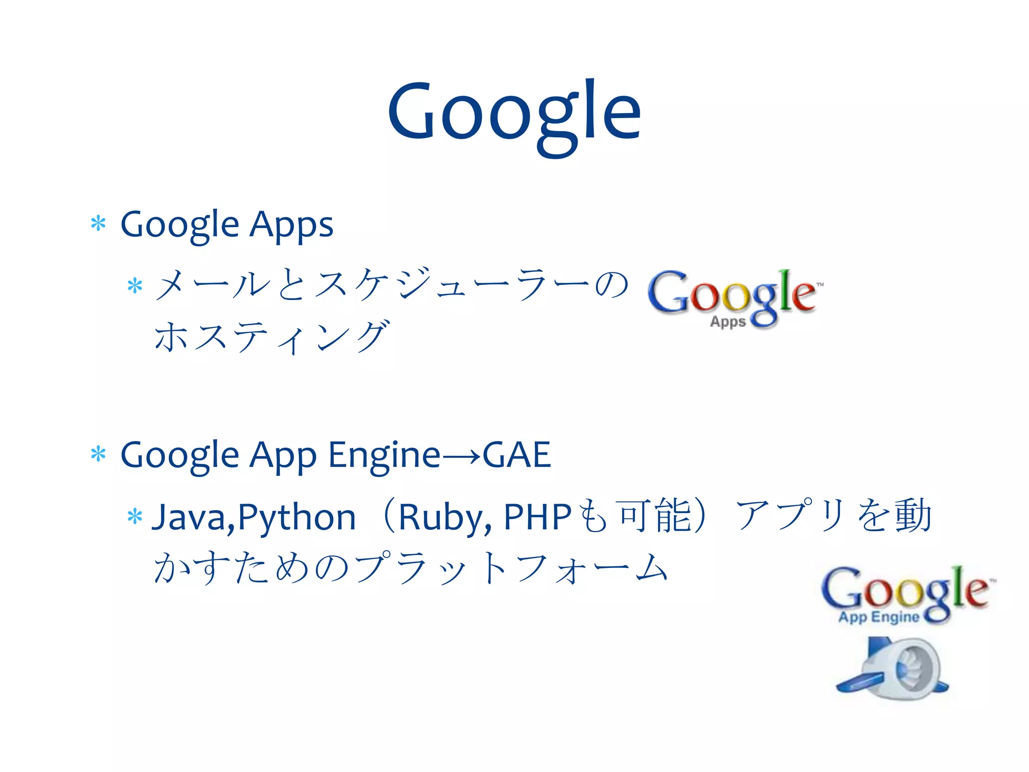 Google
Google Apps
 メールとスケジューラーの
 ホスティング

Google App Engine→GAE
 Java,Python（Ruby, PHPも可能）アプリを動
 かすためのプラットフォーム
 