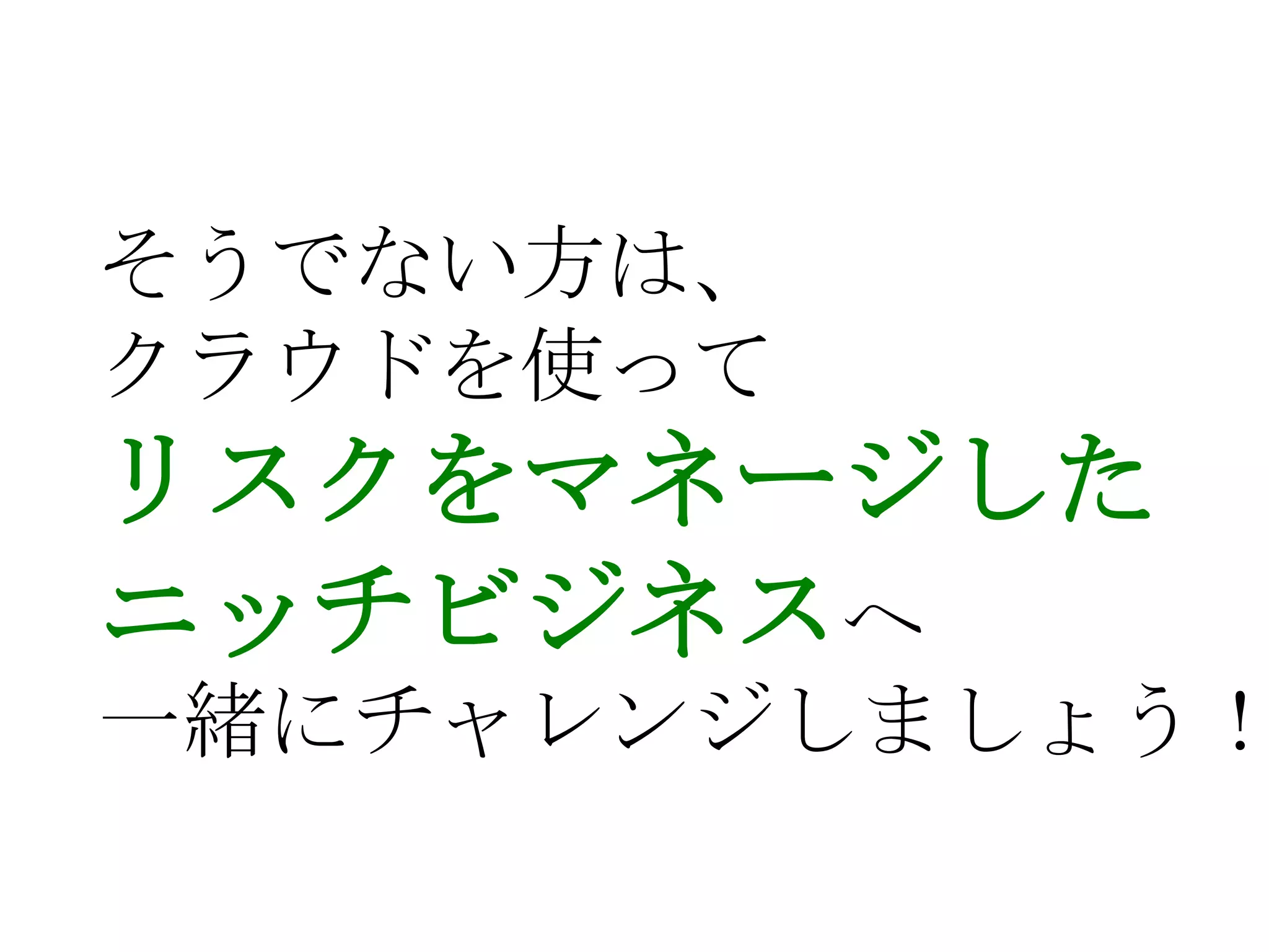 そうでない方は、
クラウドを使って
リスクをマネージした
ニッチビジネスへ
一緒にチャレンジしましょう！
 