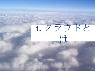 1. クラウドと
     は
 