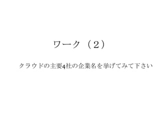 ワーク（２）

クラウドの主要4社の企業名を挙げてみて下さい
 