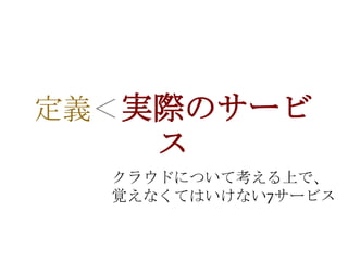 定義＜実際のサービ
     ス
  クラウドについて考える上で、
  覚えなくてはいけない7サービス
 