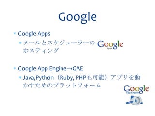 Google
Google Apps
 メールとスケジューラーの
 ホスティング

Google App Engine→GAE
 Java,Python（Ruby, PHPも可能）アプリを動
 かすためのプラットフォーム
 